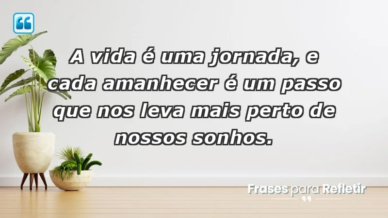 - A vida é uma jornada, e cada amanhecer é um passo que nos leva mais perto de nossos sonhos.