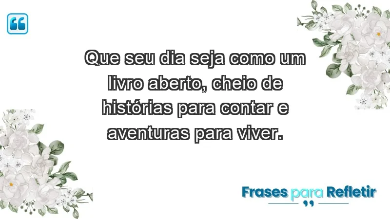 - Que seu dia seja como um livro aberto, cheio de histórias para contar e aventuras para viver.