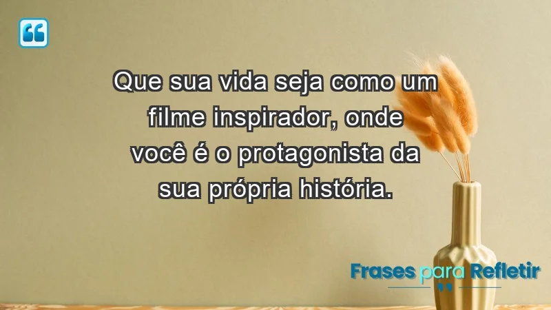 - Que sua vida seja como um filme inspirador, onde você é o protagonista da sua própria história.