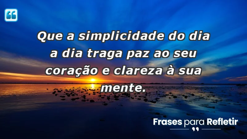 - Que a simplicidade do dia a dia traga paz ao seu coração e clareza à sua mente.