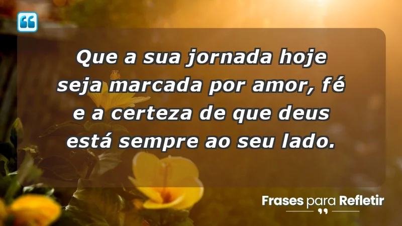 - Que a sua jornada hoje seja marcada por amor, fé e a certeza de que Deus está sempre ao seu lado.