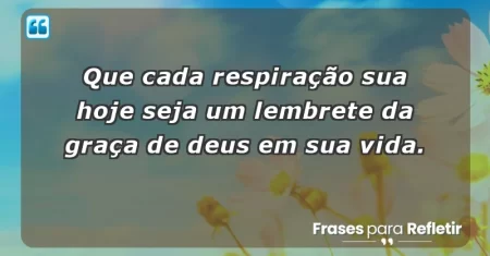 Que cada respiração sua hoje seja um lembrete da graça de Deus em sua vida.