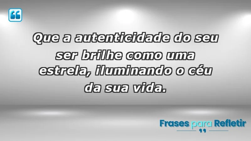 - Que a autenticidade do seu ser brilhe como uma estrela, iluminando o céu da sua vida.