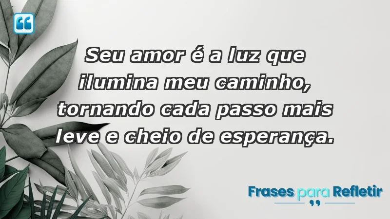 - Seu amor é a luz que ilumina meu caminho, tornando cada passo mais leve e cheio de esperança.