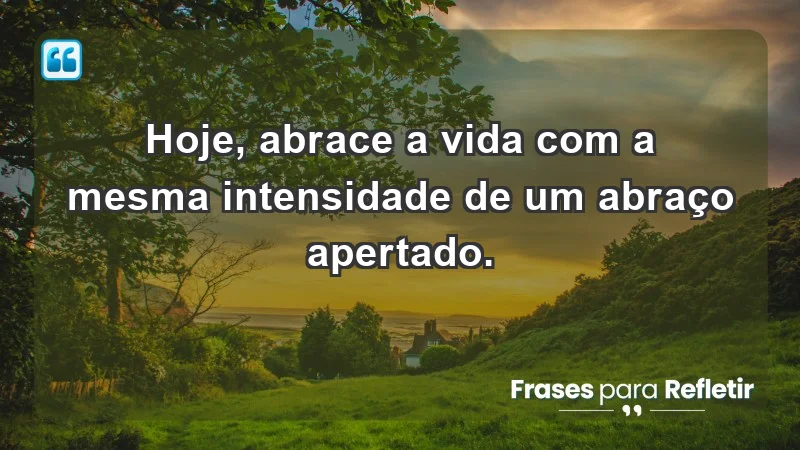 - Hoje, abrace a vida com a mesma intensidade de um abraço apertado.