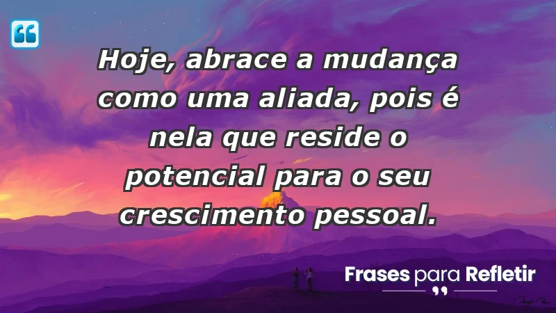 - Hoje, abrace a mudança como uma aliada, pois é nela que reside o potencial para o seu crescimento pessoal.