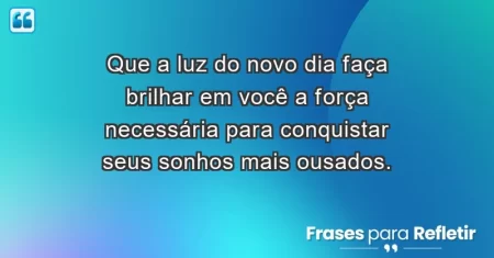 Que a luz do novo dia faça brilhar em você a força necessária para conquistar seus sonhos mais ousados.