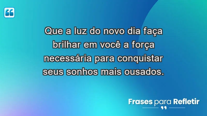 - Que a luz do novo dia faça brilhar em você a força necessária para conquistar seus sonhos mais ousados.