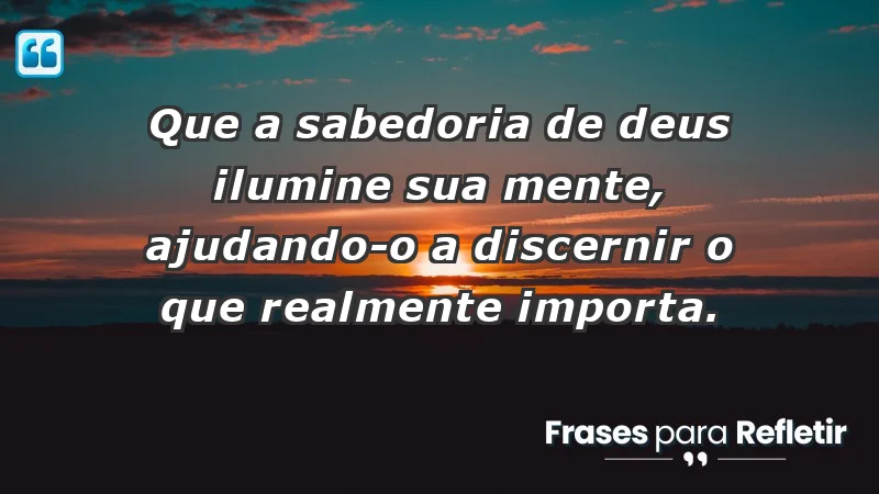 - Que a sabedoria de Deus ilumine sua mente, ajudando-o a discernir o que realmente importa.