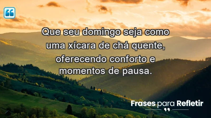 - Que seu domingo seja como uma xícara de chá quente, oferecendo conforto e momentos de pausa.