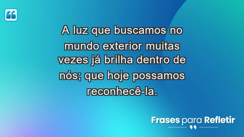 - A luz que buscamos no mundo exterior muitas vezes já brilha dentro de nós; que hoje possamos reconhecê-la.