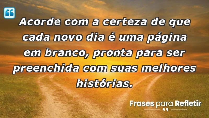 - Acorde com a certeza de que cada novo dia é uma página em branco, pronta para ser preenchida com suas melhores histórias.