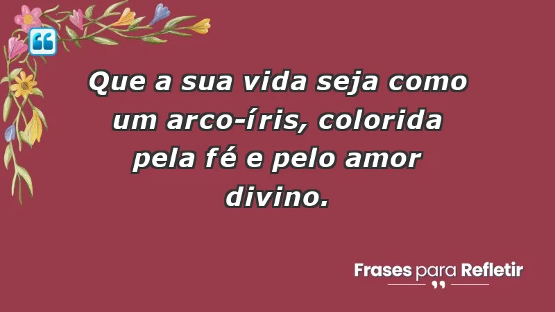 - Que a sua vida seja como um arco-íris, colorida pela fé e pelo amor divino.