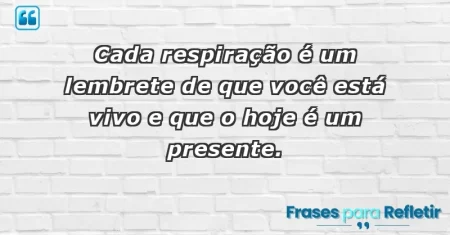 Cada respiração é um lembrete de que você está vivo e que o hoje é um presente.