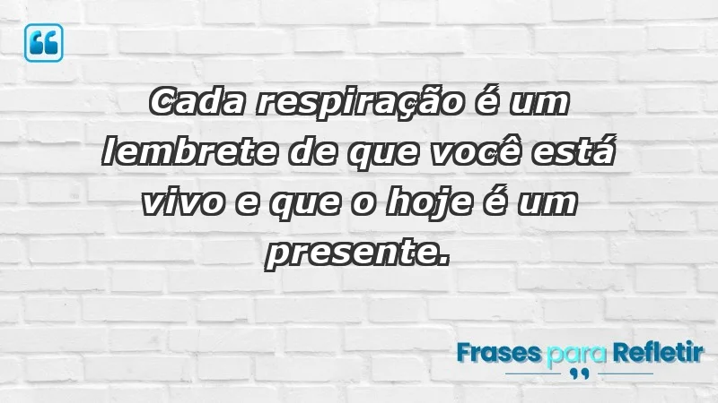 - Cada respiração é um lembrete de que você está vivo e que o hoje é um presente.