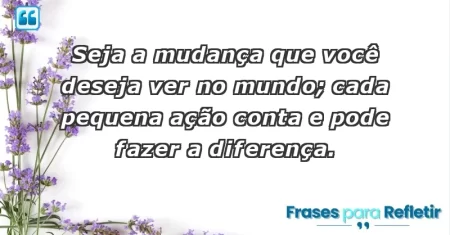 Seja a mudança que você deseja ver no mundo; cada pequena ação conta e pode fazer a diferença.
