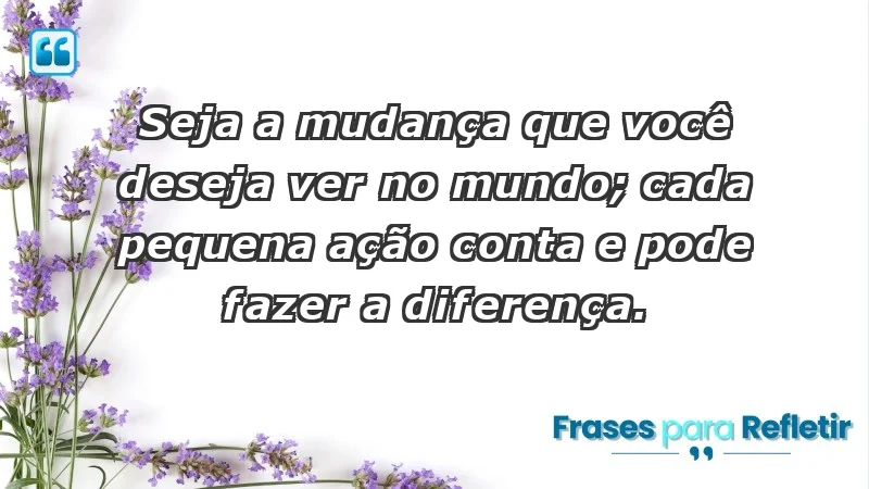 - Seja a mudança que você deseja ver no mundo; cada pequena ação conta e pode fazer a diferença.