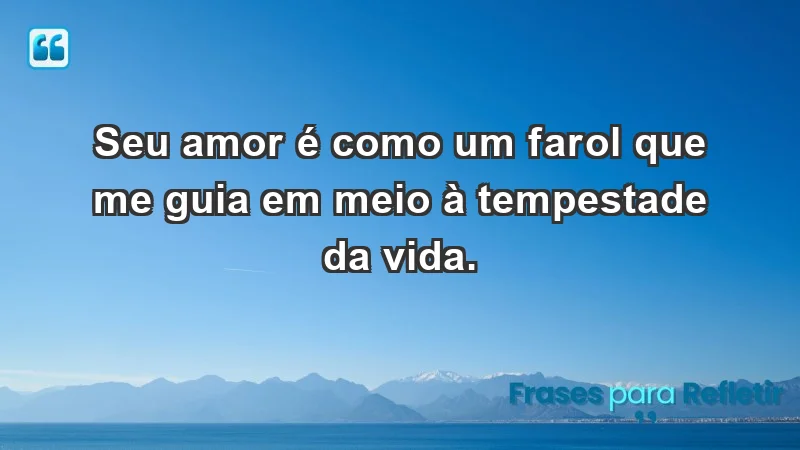 - Seu amor é como um farol que me guia em meio à tempestade da vida.