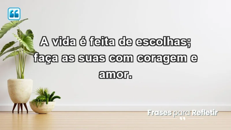 - A vida é feita de escolhas; faça as suas com coragem e amor.