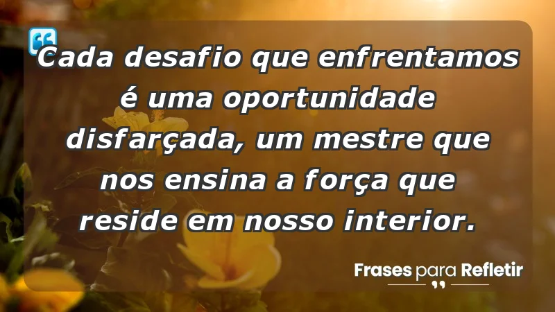 - Cada desafio que enfrentamos é uma oportunidade disfarçada, um mestre que nos ensina a força que reside em nosso interior.