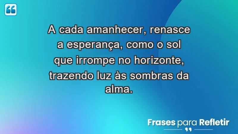 - A cada amanhecer, renasce a esperança, como o sol que irrompe no horizonte, trazendo luz às sombras da alma.