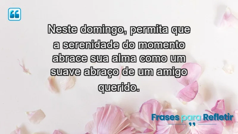 - Neste domingo, permita que a serenidade do momento abrace sua alma como um suave abraço de um amigo querido.