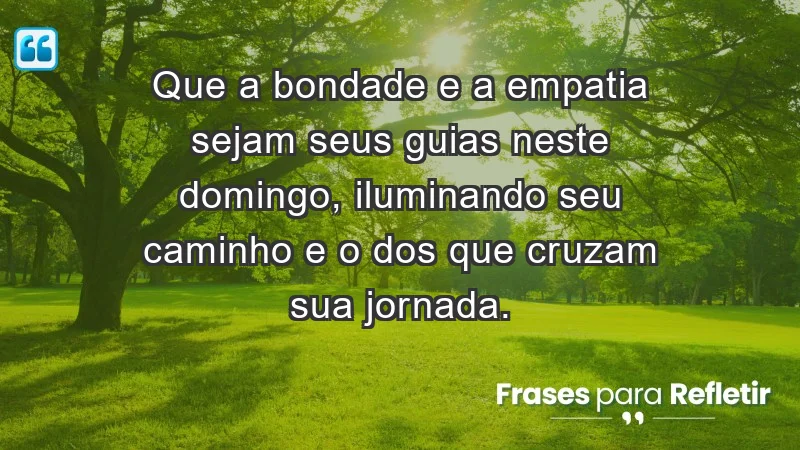 - Que a bondade e a empatia sejam seus guias neste domingo, iluminando seu caminho e o dos que cruzam sua jornada.