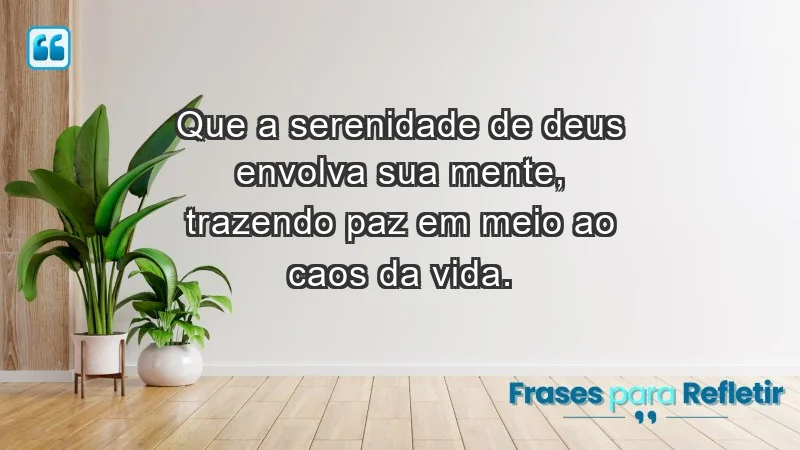 - Que a serenidade de Deus envolva sua mente, trazendo paz em meio ao caos da vida.