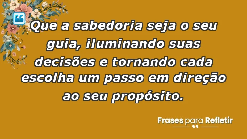 - Que a sabedoria seja o seu guia, iluminando suas decisões e tornando cada escolha um passo em direção ao seu propósito.