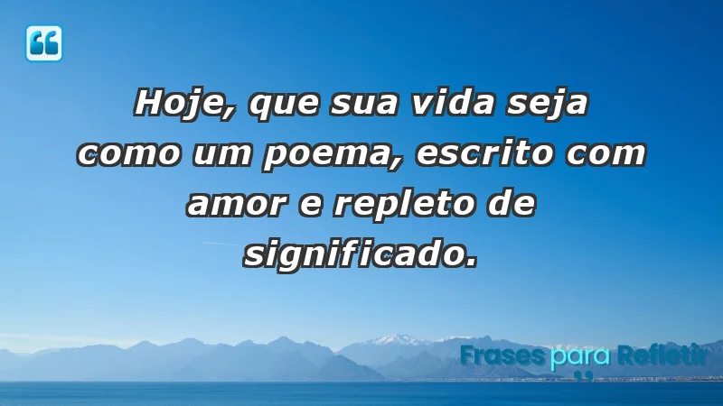 - Hoje, que sua vida seja como um poema, escrito com amor e repleto de significado.