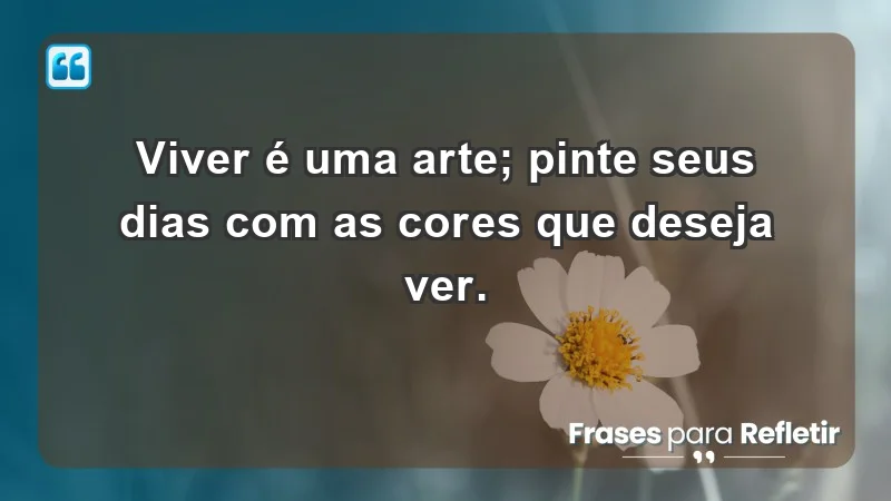 - Viver é uma arte; pinte seus dias com as cores que deseja ver.