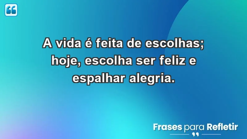 - A vida é feita de escolhas; hoje, escolha ser feliz e espalhar alegria.