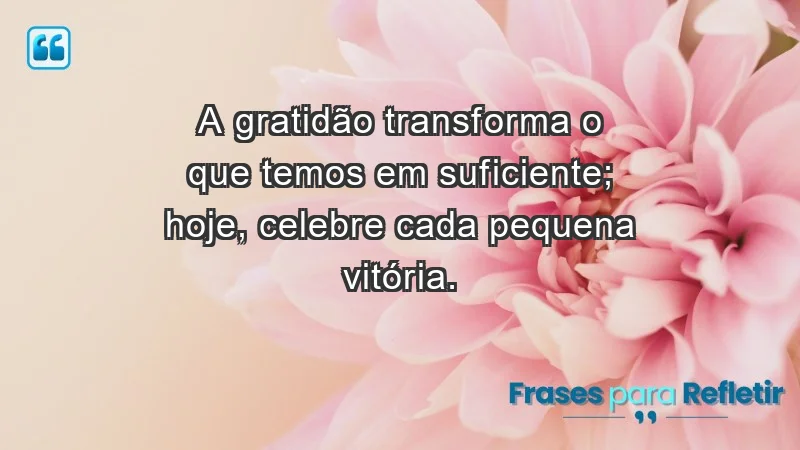 - A gratidão transforma o que temos em suficiente; hoje, celebre cada pequena vitória.