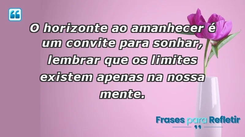 - O horizonte ao amanhecer é um convite para sonhar, lembrar que os limites existem apenas na nossa mente.