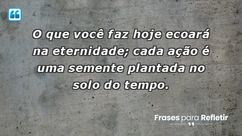 - O que você faz hoje ecoará na eternidade; cada ação é uma semente plantada no solo do tempo.