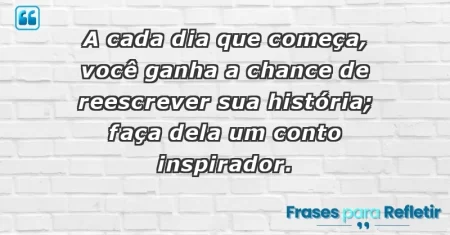 A cada dia que começa, você ganha a chance de reescrever sua história; faça dela um conto inspirador.