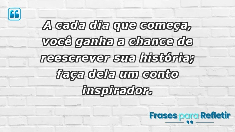 - A cada dia que começa, você ganha a chance de reescrever sua história; faça dela um conto inspirador.