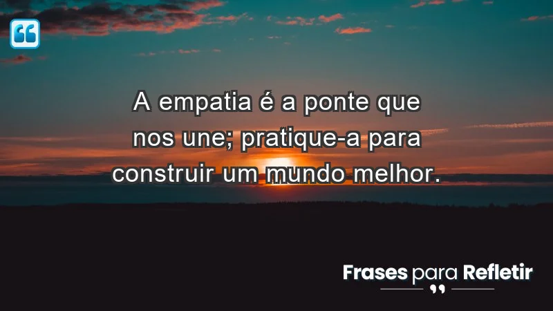 - A empatia é a ponte que nos une; pratique-a para construir um mundo melhor.