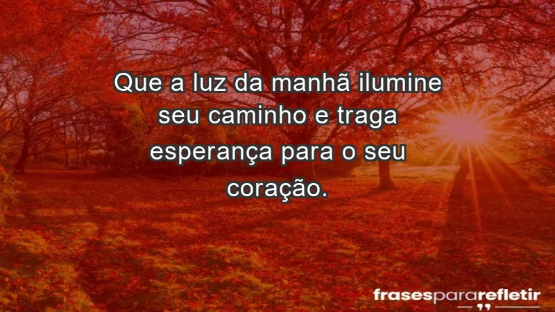 - Que a luz da manhã ilumine seu caminho e traga esperança para o seu coração.