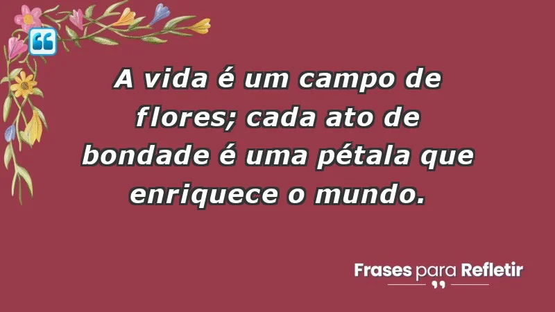 - A vida é um campo de flores; cada ato de bondade é uma pétala que enriquece o mundo.