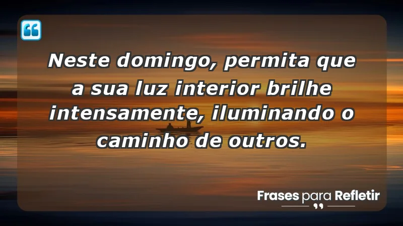 - Neste domingo, permita que a sua luz interior brilhe intensamente, iluminando o caminho de outros.