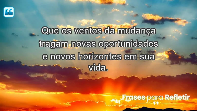 - Que os ventos da mudança tragam novas oportunidades e novos horizontes em sua vida.