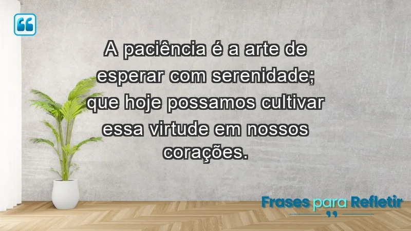 - A paciência é a arte de esperar com serenidade; que hoje possamos cultivar essa virtude em nossos corações.