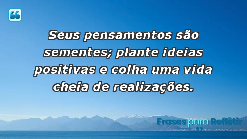 - Seus pensamentos são sementes; plante ideias positivas e colha uma vida cheia de realizações.