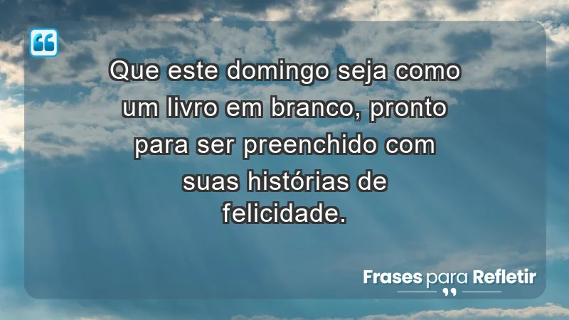 - Que este domingo seja como um livro em branco, pronto para ser preenchido com suas histórias de felicidade.