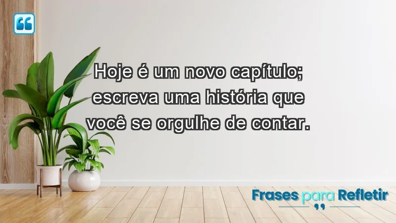 - Hoje é um novo capítulo; escreva uma história que você se orgulhe de contar.