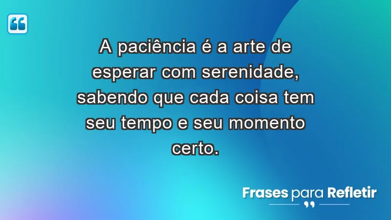 - A paciência é a arte de esperar com serenidade, sabendo que cada coisa tem seu tempo e seu momento certo.