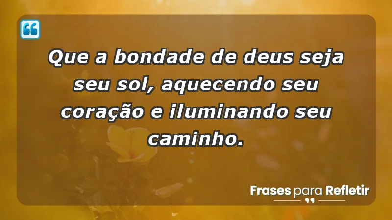 - Que a bondade de Deus seja seu sol, aquecendo seu coração e iluminando seu caminho.