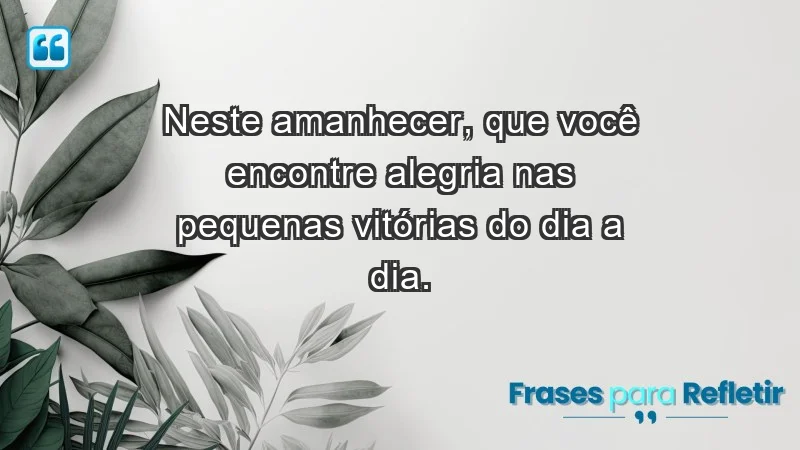 - Neste amanhecer, que você encontre alegria nas pequenas vitórias do dia a dia.