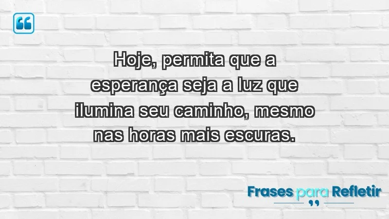 - Hoje, permita que a esperança seja a luz que ilumina seu caminho, mesmo nas horas mais escuras.